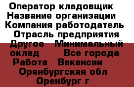 Оператор-кладовщик › Название организации ­ Компания-работодатель › Отрасль предприятия ­ Другое › Минимальный оклад ­ 1 - Все города Работа » Вакансии   . Оренбургская обл.,Оренбург г.